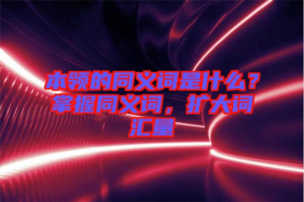 本領(lǐng)的同義詞是什么？掌握同義詞，擴大詞匯量