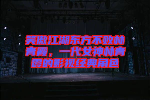 笑傲江湖東方不敗林青霞，一代女神林青霞的影視經(jīng)典角色