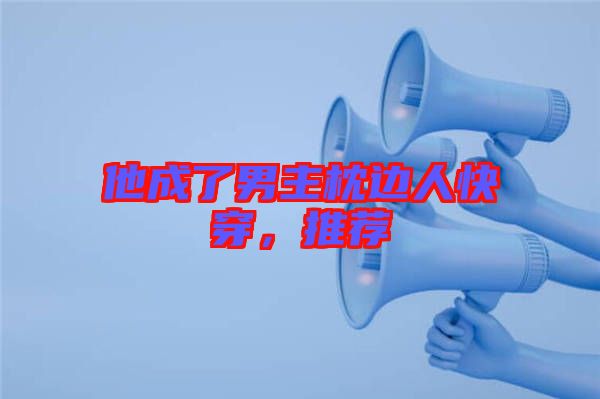 他成了男主枕邊人快穿，推薦