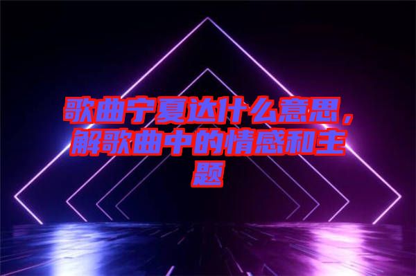 歌曲寧夏達(dá)什么意思，解歌曲中的情感和主題