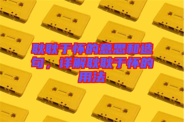 耿耿于懷的意思和造句，詳解耿耿于懷的用法