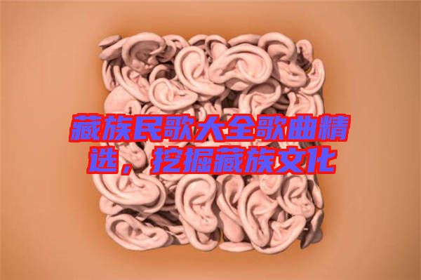 藏族民歌大全歌曲精選，挖掘藏族文化