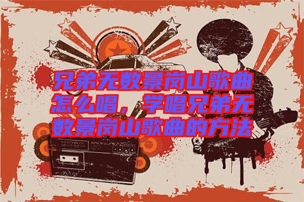 兄弟無數(shù)景崗山歌曲怎么唱，學(xué)唱兄弟無數(shù)景崗山歌曲的方法