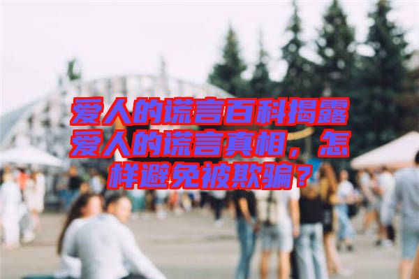 愛人的謊言百科揭露愛人的謊言真相，怎樣避免被欺騙？