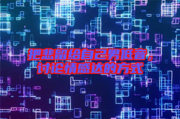 把悲留給自己男低音，討論情感達的方式