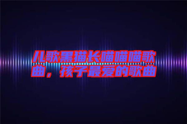兒歌黑貓長(zhǎng)喵喵喵歌曲，孩子最?lèi)?ài)的歌曲