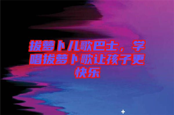 拔蘿卜兒歌巴士，學(xué)唱拔蘿卜歌讓孩子更快樂(lè)