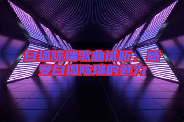 白狐陳瑞歌曲試聽，感受白狐陳瑞的魅力