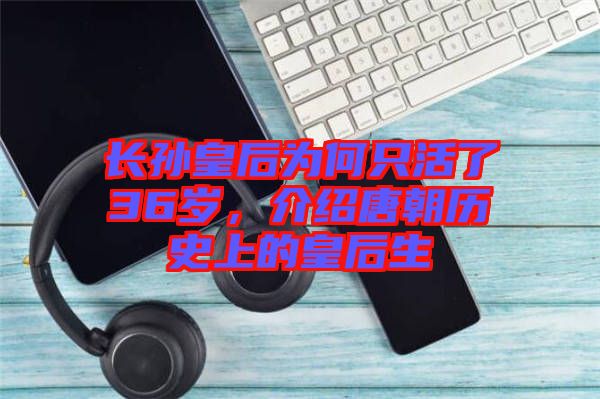 長(zhǎng)孫皇后為何只活了36歲，介紹唐朝歷史上的皇后生
