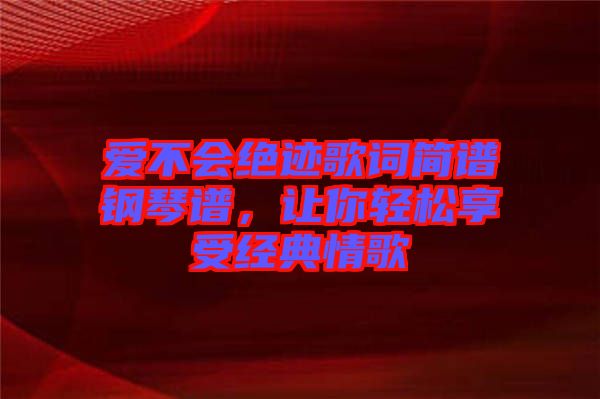 愛不會絕跡歌詞簡譜鋼琴譜，讓你輕松享受經(jīng)典情歌