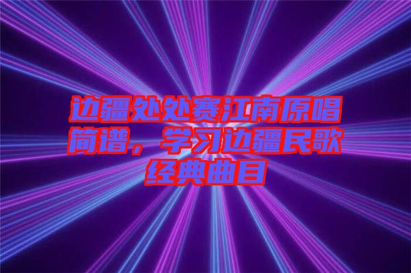 邊疆處處賽江南原唱簡譜，學(xué)習(xí)邊疆民歌經(jīng)典曲目