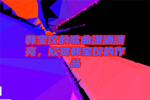 韓寶儀的歌曲瀟灑漂亮，欣賞韓寶儀的作品