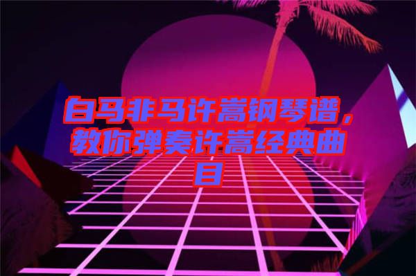 白馬非馬許嵩鋼琴譜，教你彈奏許嵩經(jīng)典曲目