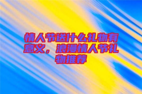 情人節(jié)送什么禮物有意義，浪漫情人節(jié)禮物推薦