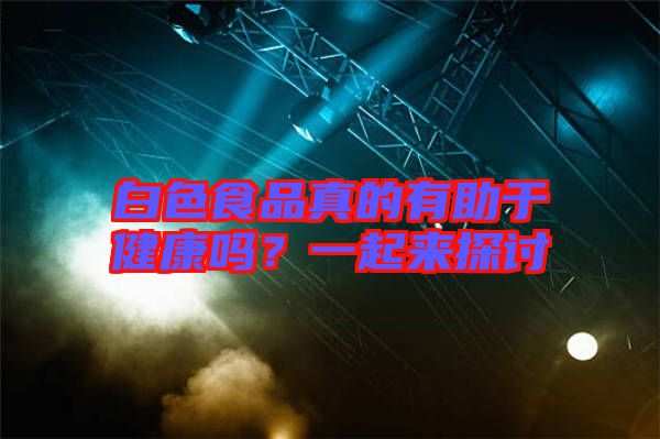 白色食品真的有助于健康嗎？一起來探討