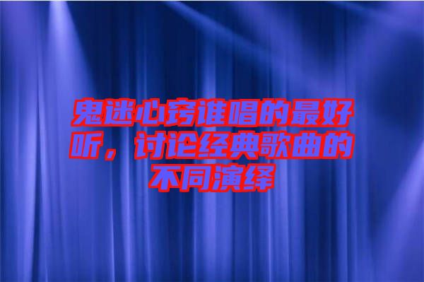 鬼迷心竅誰唱的最好聽，討論經典歌曲的不同演繹
