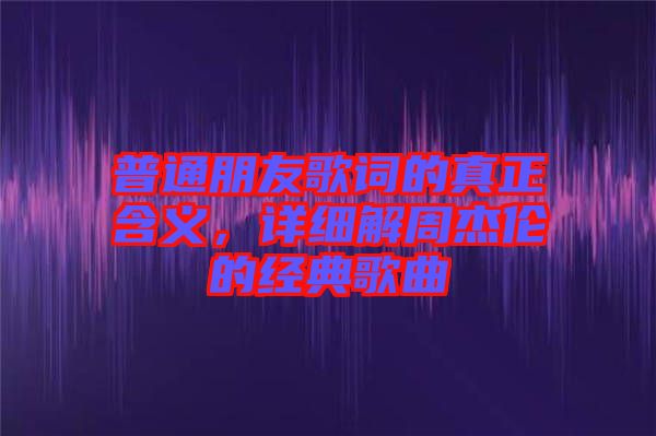 普通朋友歌詞的真正含義，詳細(xì)解周杰倫的經(jīng)典歌曲