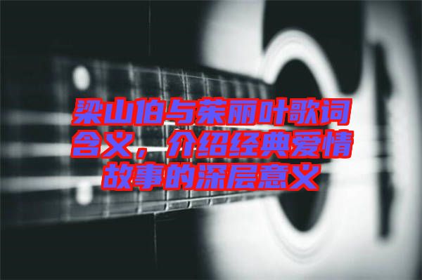 梁山伯與茱麗葉歌詞含義，介紹經(jīng)典愛(ài)情故事的深層意義