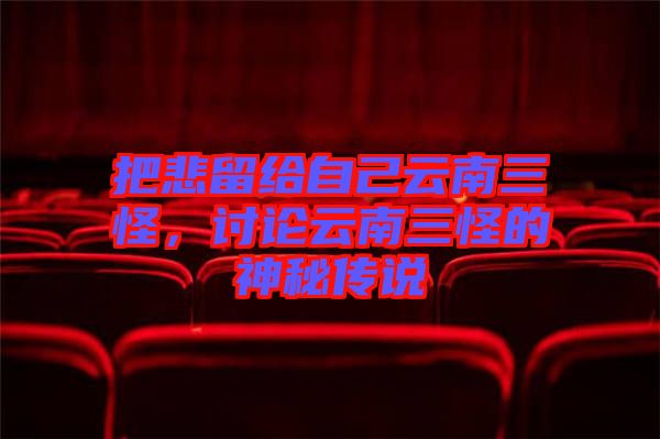 把悲留給自己云南三怪，討論云南三怪的神秘傳說(shuō)