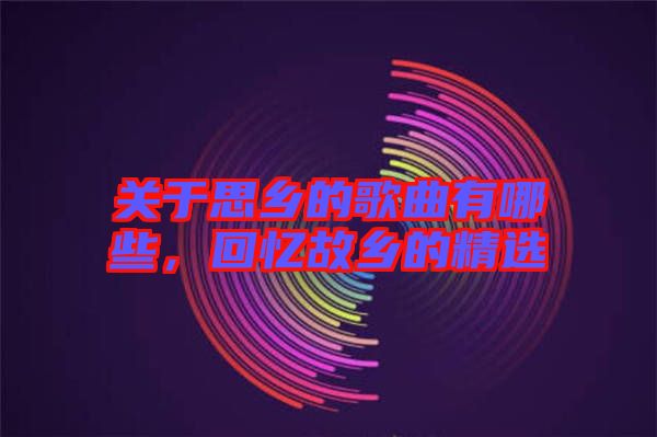 關于思鄉(xiāng)的歌曲有哪些，回憶故鄉(xiāng)的精選