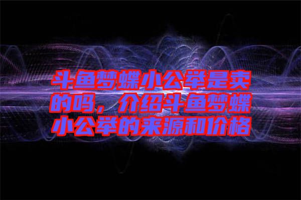 斗魚夢蝶小公舉是賣的嗎，介紹斗魚夢蝶小公舉的來源和價格