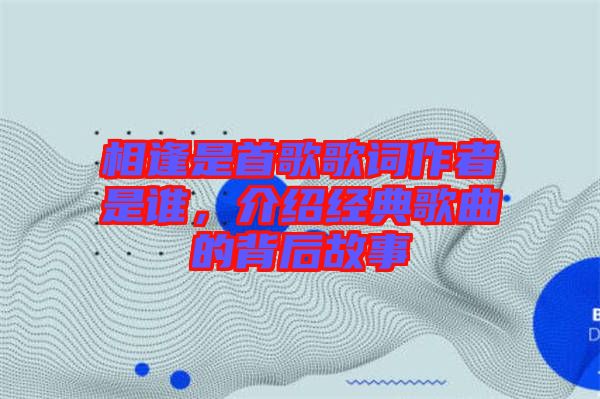 相逢是首歌歌詞作者是誰，介紹經(jīng)典歌曲的背后故事