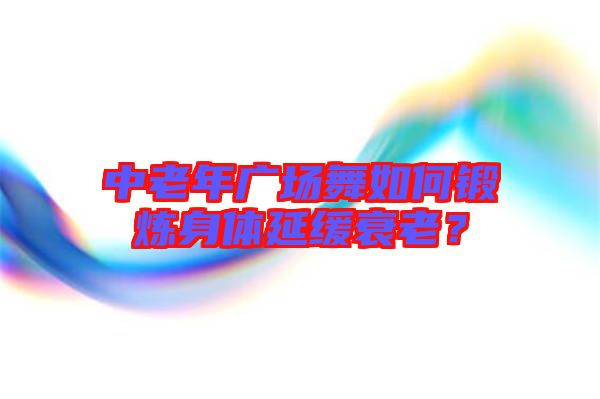 中老年廣場(chǎng)舞如何鍛煉身體延緩衰老？