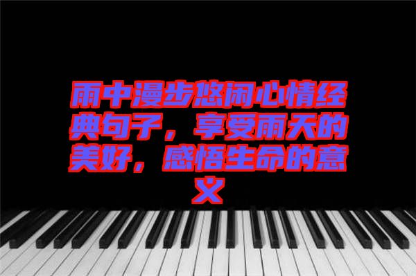 雨中漫步悠閑心情經(jīng)典句子，享受雨天的美好，感悟生命的意義