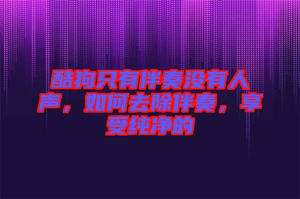 酷狗只有伴奏沒有人聲，如何去除伴奏，享受純凈的