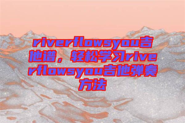 riverflowsyou吉他譜，輕松學習riverflowsyou吉他彈奏方法