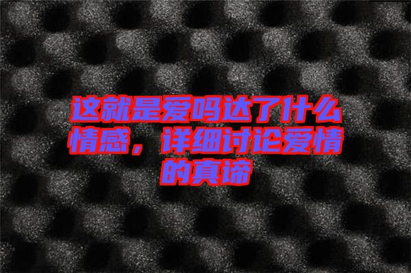 這就是愛(ài)嗎達(dá)了什么情感，詳細(xì)討論愛(ài)情的真諦