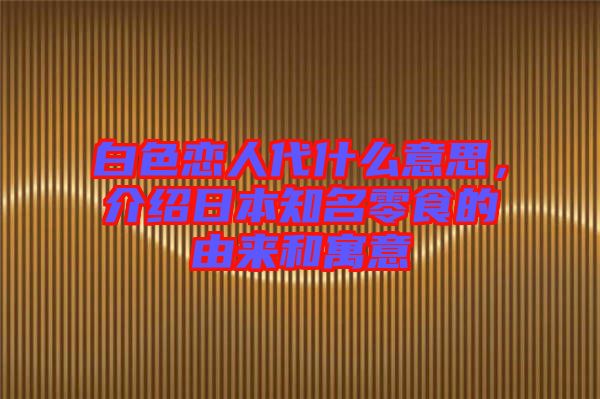 白色戀人代什么意思，介紹日本知名零食的由來和寓意