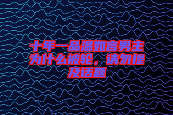 十年一品溫如言男主為什么被輪，請(qǐng)勿提及話題