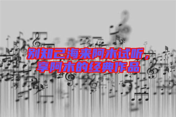 別知己海來(lái)阿木試聽，享阿木的經(jīng)典作品