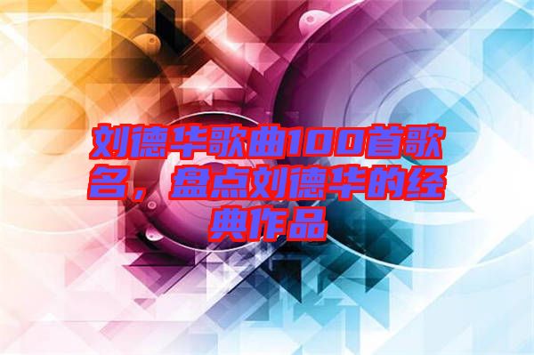 劉德華歌曲100首歌名，盤點劉德華的經(jīng)典作品