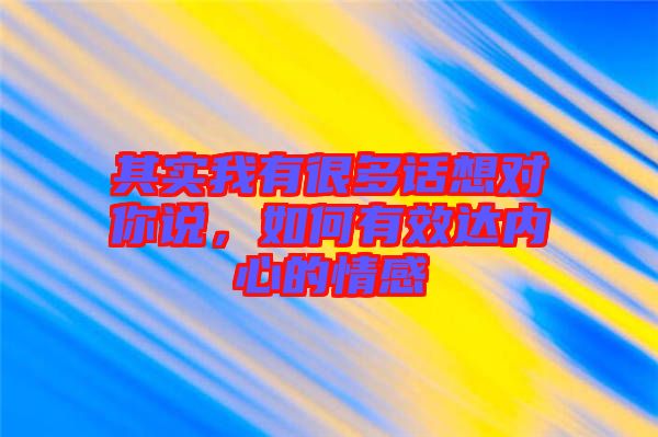 其實我有很多話想對你說，如何有效達內心的情感