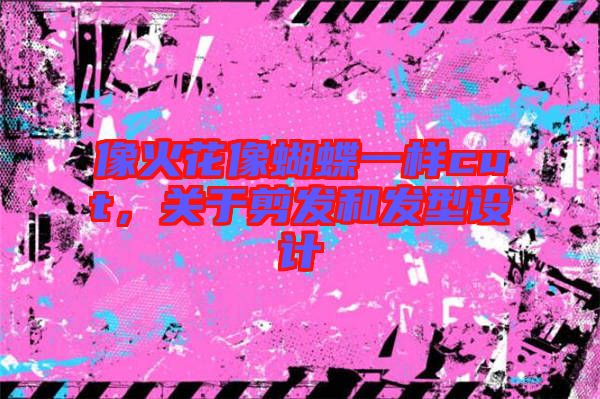 像火花像蝴蝶一樣cut，關(guān)于剪發(fā)和發(fā)型設(shè)計(jì)