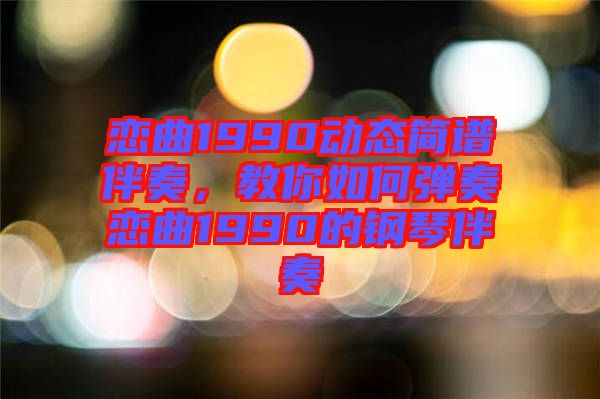 戀曲1990動態(tài)簡譜伴奏，教你如何彈奏戀曲1990的鋼琴伴奏