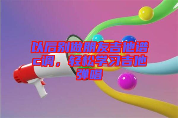 以后別做朋友吉他譜c調(diào)，輕松學(xué)習(xí)吉他彈唱