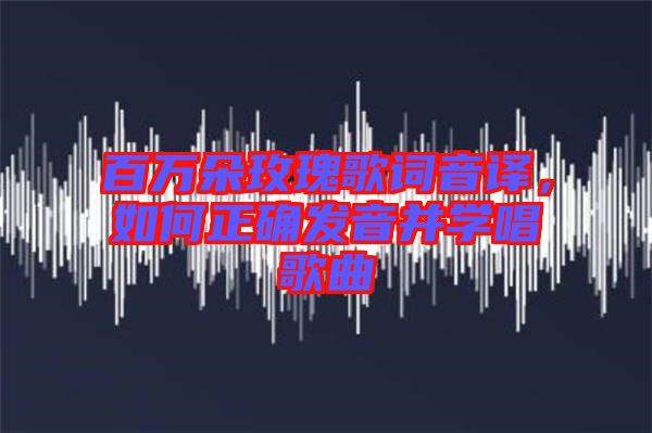 百萬朵玫瑰歌詞音譯，如何正確發(fā)音并學(xué)唱歌曲