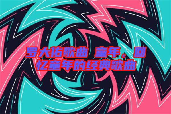 羅大佑歌曲巜童年，回憶童年的經(jīng)典歌曲