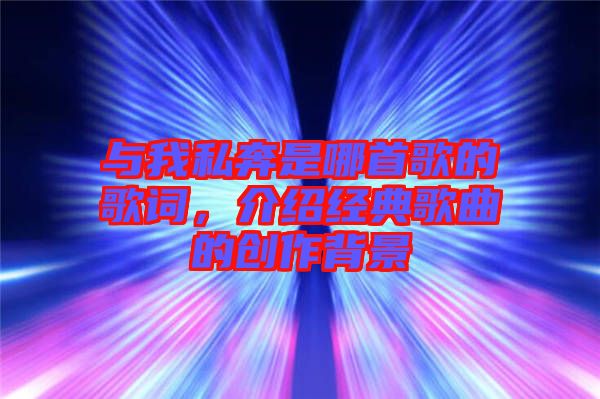 與我私奔是哪首歌的歌詞，介紹經(jīng)典歌曲的創(chuàng)作背景