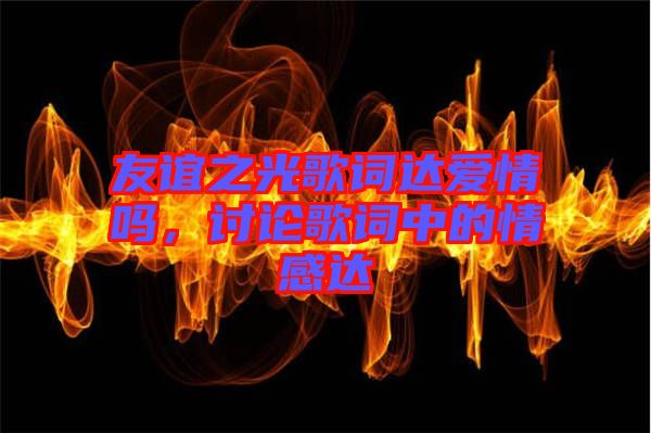 友誼之光歌詞達(dá)愛(ài)情嗎，討論歌詞中的情感達(dá)