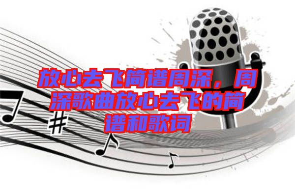 放心去飛簡譜周深，周深歌曲放心去飛的簡譜和歌詞