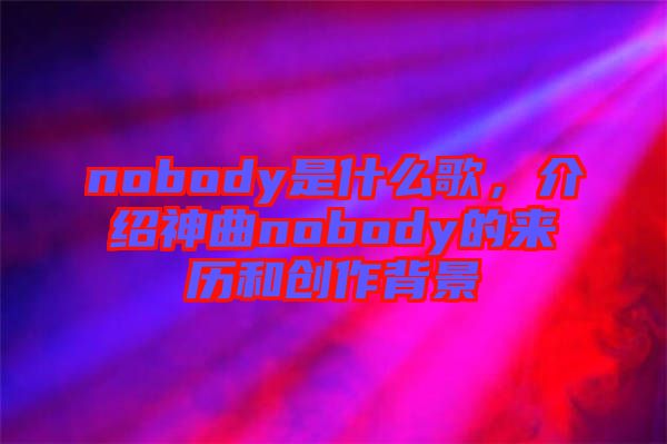 nobody是什么歌，介紹神曲nobody的來歷和創(chuàng)作背景