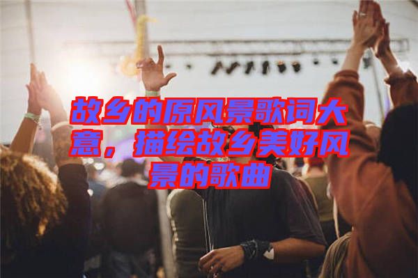 故鄉(xiāng)的原風景歌詞大意，描繪故鄉(xiāng)美好風景的歌曲