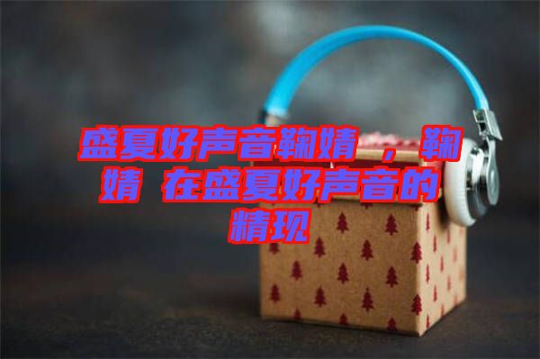 盛夏好聲音鞠婧祎，鞠婧祎在盛夏好聲音的精現(xiàn)