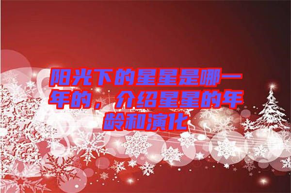 陽(yáng)光下的星星是哪一年的，介紹星星的年齡和演化