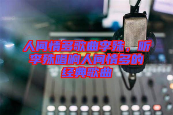 人間情多歌曲李殊，聽(tīng)李殊唱響人間情多的經(jīng)典歌曲