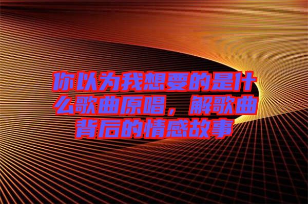 你以為我想要的是什么歌曲原唱，解歌曲背后的情感故事